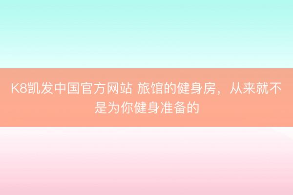 K8凯发中国官方网站 旅馆的健身房，从来就不是为你健身准备的