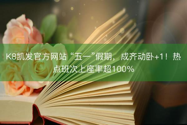 K8凯发官方网站 “五一”假期,成齐动卧+1!热点班次上座率超100%