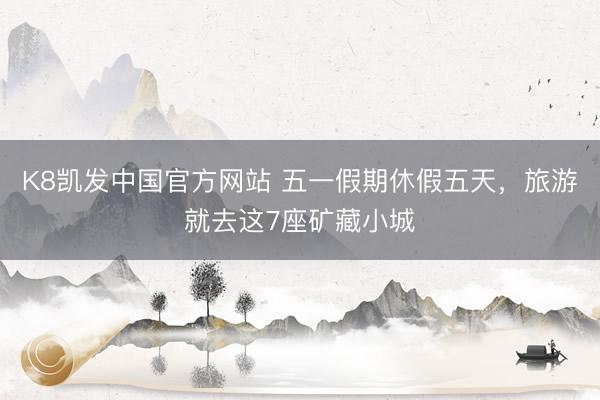 K8凯发中国官方网站 五一假期休假五天,旅游就去这7座矿藏小城