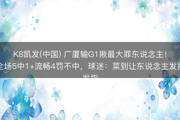 K8凯发(中国) 广厦输G1揪最大罪东说念主！全场5中1+流畅4罚不中，球迷：菜到让东说念主发指