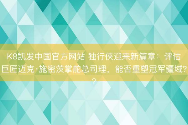 K8凯发中国官方网站 独行侠迎来新篇章：评估巨匠迈克·施密茨掌舵总司理，能否重塑冠军疆域？