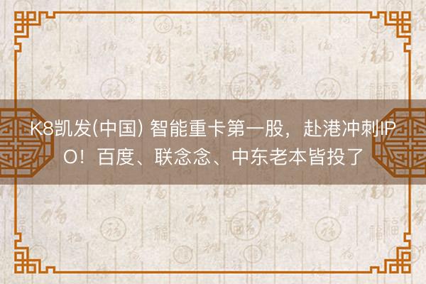 K8凯发(中国) 智能重卡第一股，赴港冲刺IPO！百度、联念念、中东老本皆投了