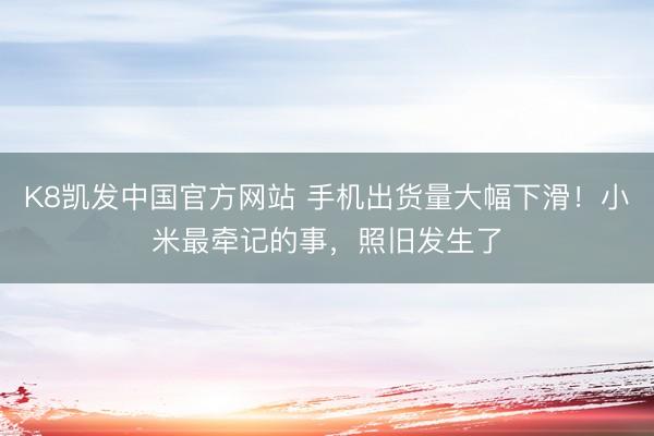 K8凯发中国官方网站 手机出货量大幅下滑！小米最牵记的事，照旧发生了