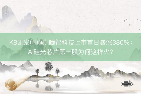 K8凯发(中国) 曦智科技上市首日暴涨380%：AI硅光芯片第一股为何这样火？