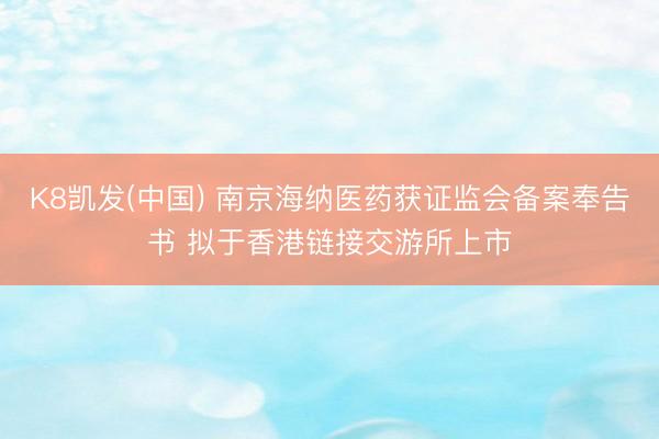K8凯发(中国) 南京海纳医药获证监会备案奉告书 拟于香港链接交游所上市