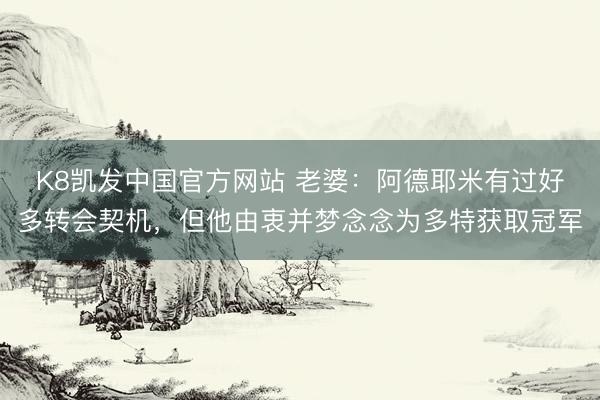 K8凯发中国官方网站 老婆：阿德耶米有过好多转会契机，但他由衷并梦念念为多特获取冠军