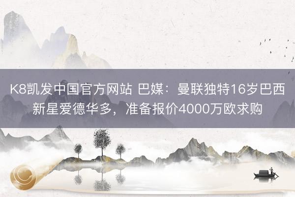 K8凯发中国官方网站 巴媒：曼联独特16岁巴西新星爱德华多，准备报价4000万欧求购