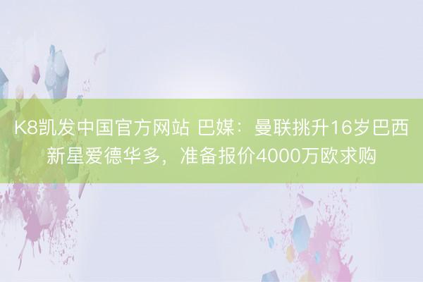 K8凯发中国官方网站 巴媒：曼联挑升16岁巴西新星爱德华多，准备报价4000万欧求购