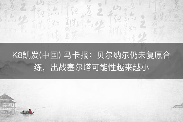 K8凯发(中国) 马卡报:贝尔纳尔仍未复原合练,出战塞尔塔可能性越来越小