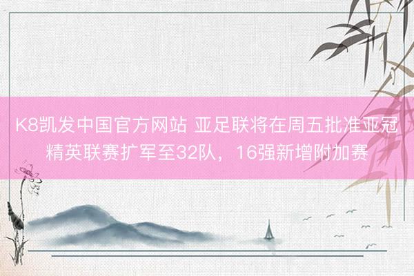 K8凯发中国官方网站 亚足联将在周五批准亚冠精英联赛扩军至32队,16强新增附加赛