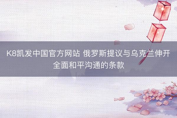 K8凯发中国官方网站 俄罗斯提议与乌克兰伸开全面和平沟通的条款