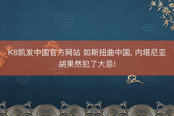 K8凯发中国官方网站 如斯扭曲中国， 内塔尼亚胡果然犯了大忌!