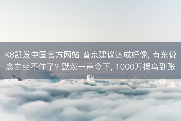 K8凯发中国官方网站 普京建议达成好像, 有东说念主坐不住了? 默茨一声令下, 1000万援乌到账