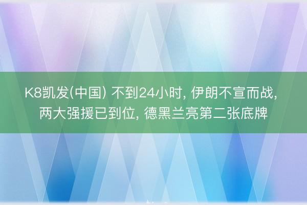 K8凯发(中国) 不到24小时， 伊朗不宣而战， 两大强援已到位， 德黑兰亮第二张底牌