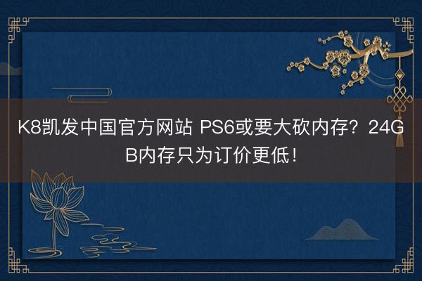 K8凯发中国官方网站 PS6或要大砍内存？24GB内存只为订价更低！
