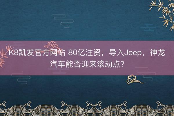 K8凯发官方网站 80亿注资，导入Jeep，神龙汽车能否迎来滚动点？