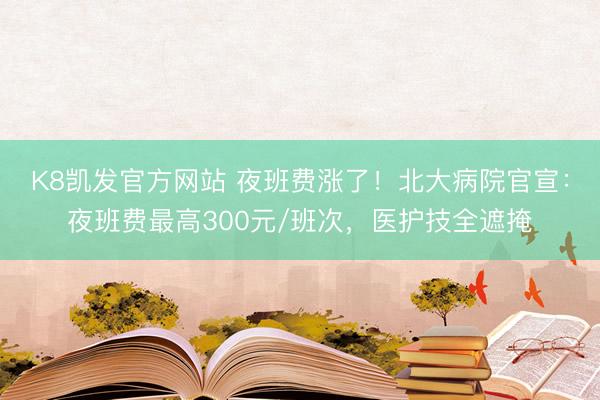 K8凯发官方网站 夜班费涨了!北大病院官宣:夜班费最高300元/班次,医护技全遮掩