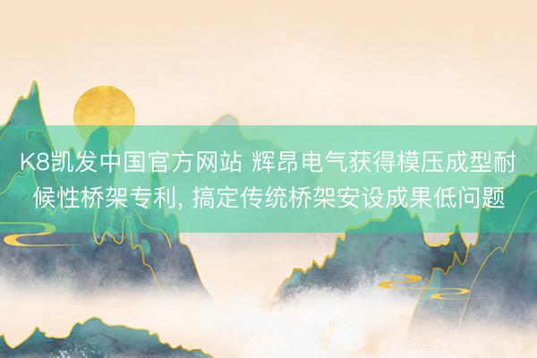 K8凯发中国官方网站 辉昂电气获得模压成型耐候性桥架专利， 搞定传统桥架安设成果低问题