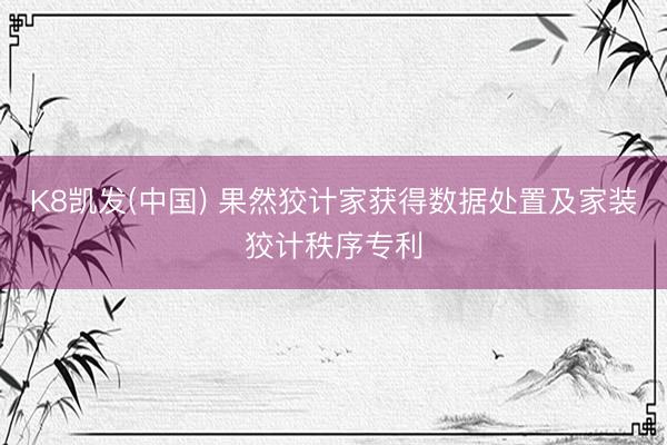 K8凯发(中国) 果然狡计家获得数据处置及家装狡计秩序专利