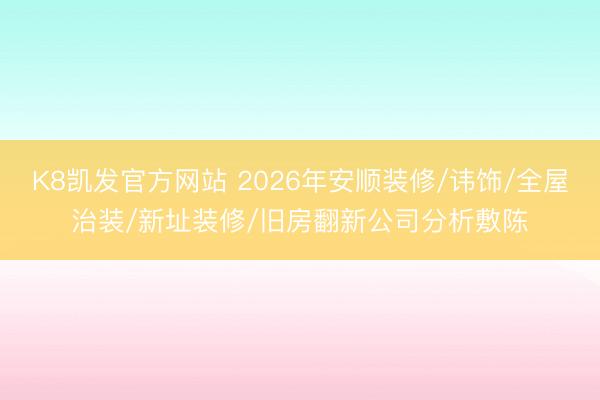 K8凯发官方网站 2026年安顺装修/讳饰/全屋治装/新址装修/旧房翻新公司分析敷陈
