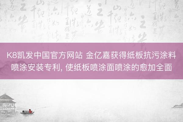 K8凯发中国官方网站 金亿嘉获得纸板抗污涂料喷涂安装专利， 使纸板喷涂面喷涂的愈加全面