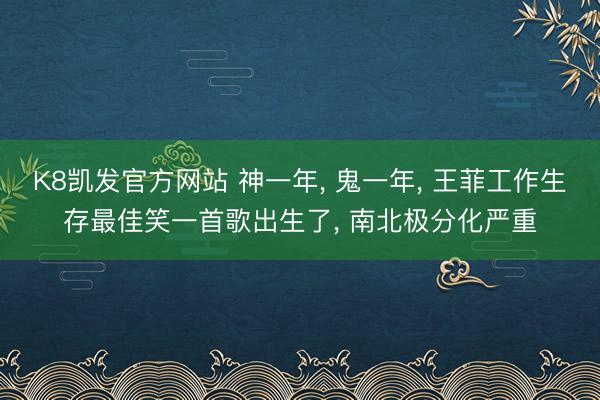 K8凯发官方网站 神一年， 鬼一年， 王菲工作生存最佳笑一首歌出生了， 南北极分化严重