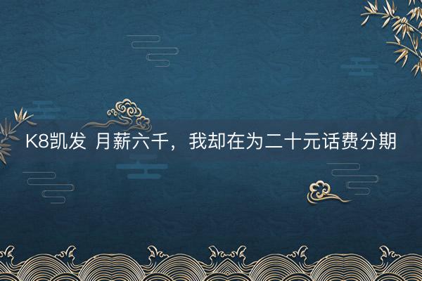K8凯发 月薪六千，我却在为二十元话费分期