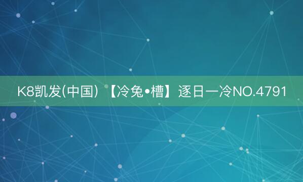 K8凯发(中国) 【冷兔•槽】逐日一冷NO.4791