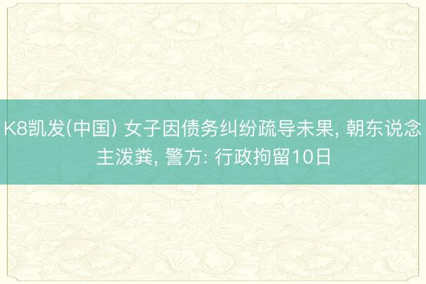 K8凯发(中国) 女子因债务纠纷疏导未果， 朝东说念主泼粪， 警方: 行政拘留10日