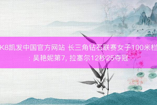 K8凯发中国官方网站 长三角钻石联赛女子100米栏: 吴艳妮第7， 拉塞尔12秒25夺冠