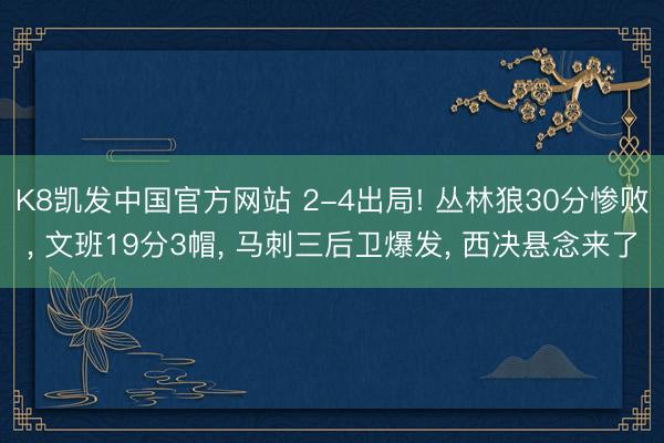 K8凯发中国官方网站 2-4出局! 丛林狼30分惨败， 文班19分3帽， 马刺三后卫爆发， 西决悬念来了