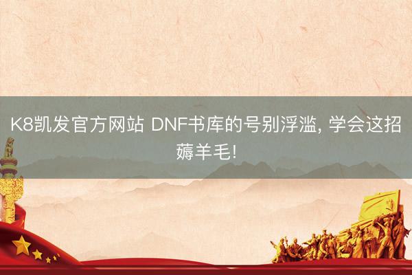 K8凯发官方网站 DNF书库的号别浮滥, 学会这招薅羊毛!