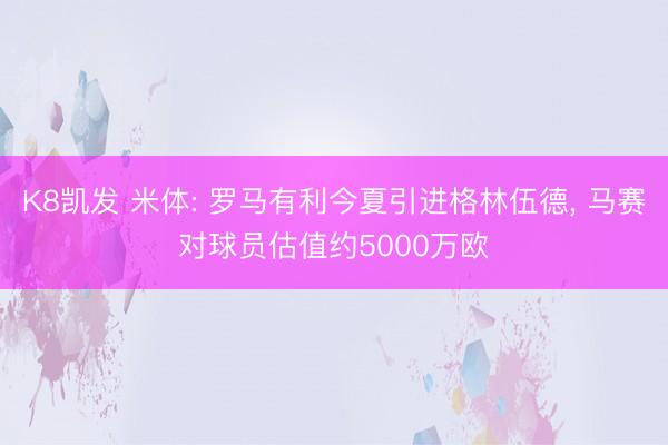 K8凯发 米体: 罗马有利今夏引进格林伍德， 马赛对球员估值约5000万欧