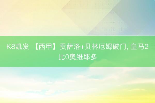 K8凯发 【西甲】贡萨洛+贝林厄姆破门， 皇马2比0奥维耶多