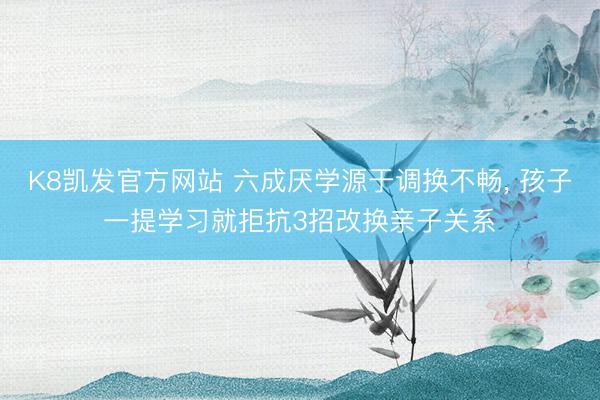 K8凯发官方网站 六成厌学源于调换不畅, 孩子一提学习就拒抗3招改换亲子关系