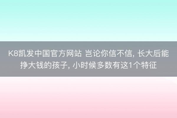 K8凯发中国官方网站 岂论你信不信， 长大后能挣大钱的孩子， 小时候多数有这1个特征