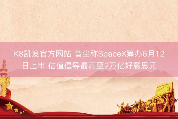 K8凯发官方网站 音尘称SpaceX筹办6月12日上市 估值倡导最高至2万亿好意思元