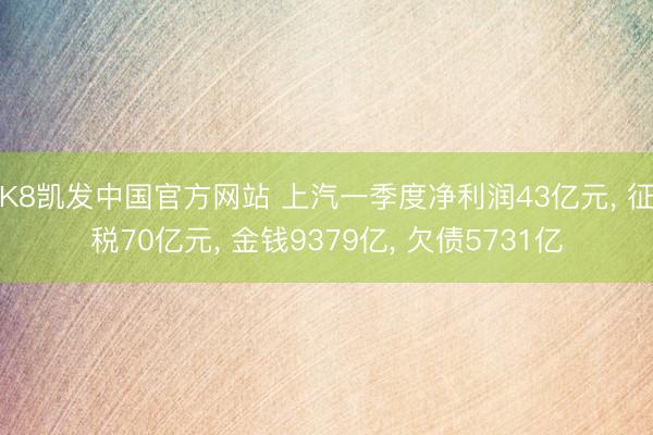 K8凯发中国官方网站 上汽一季度净利润43亿元， 征税70亿元， 金钱9379亿， 欠债5731亿