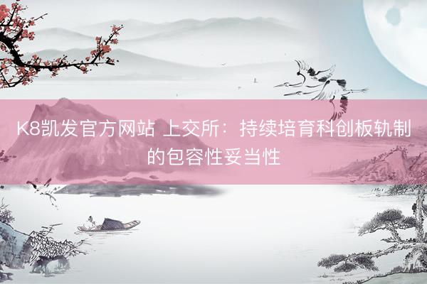 K8凯发官方网站 上交所：持续培育科创板轨制的包容性妥当性