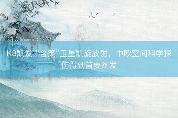K8凯发 “含笑”卫星凯旋放射,中欧空间科学探伤得到首要阐发
