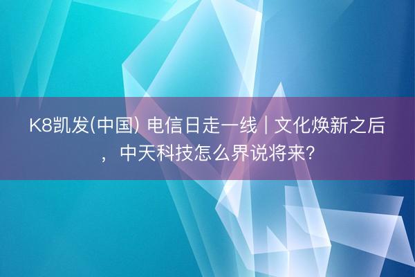 K8凯发(中国) 电信日走一线 | 文化焕新之后，中天科技怎么界说将来？