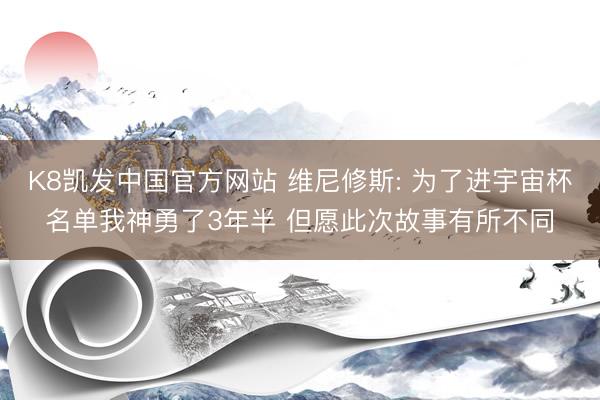 K8凯发中国官方网站 维尼修斯: 为了进宇宙杯名单我神勇了3年半 但愿此次故事有所不同