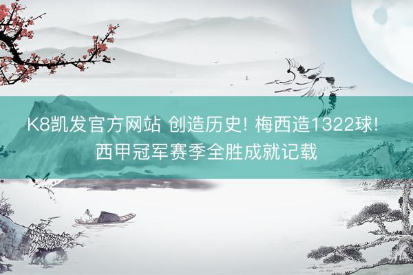 K8凯发官方网站 创造历史! 梅西造1322球! 西甲冠军赛季全胜成就记载
