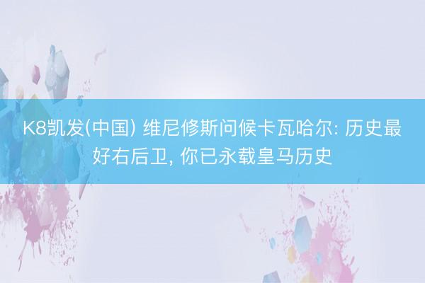 K8凯发(中国) 维尼修斯问候卡瓦哈尔: 历史最好右后卫， 你已永载皇马历史