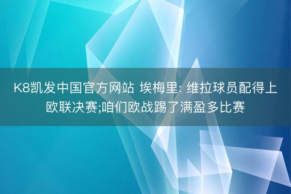 K8凯发中国官方网站 埃梅里: 维拉球员配得上欧联决赛;咱们欧战踢了满盈多比赛