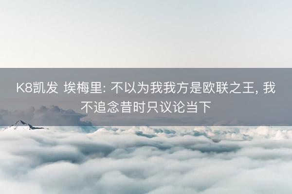 K8凯发 埃梅里: 不以为我我方是欧联之王， 我不追念昔时只议论当下
