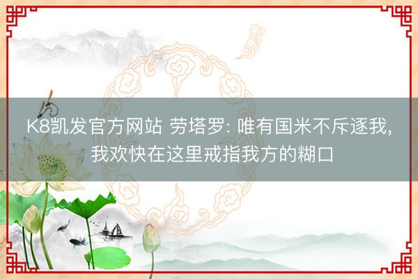 K8凯发官方网站 劳塔罗: 唯有国米不斥逐我, 我欢快在这里戒指我方的糊口