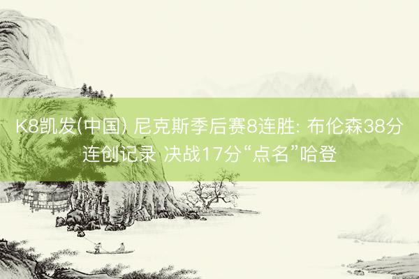 K8凯发(中国) 尼克斯季后赛8连胜: 布伦森38分连创记录 决战17分“点名”哈登