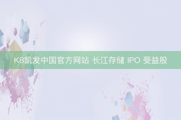 K8凯发中国官方网站 长江存储 IPO 受益股