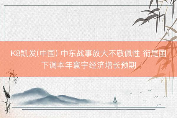 K8凯发(中国) 中东战事放大不敬佩性 衔尾国下调本年寰宇经济增长预期